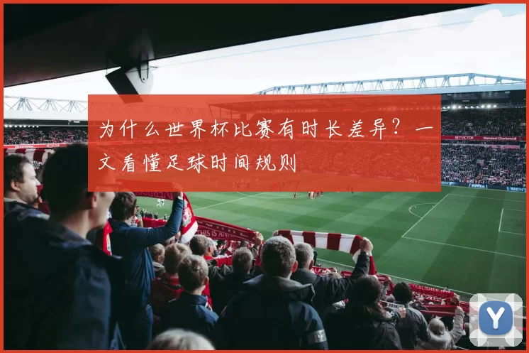 为什么世界杯比赛有时长差异？一文看懂足球时间规则