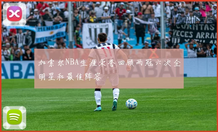 加索尔NBA生涯荣誉回顾两冠六次全明星和最佳阵容