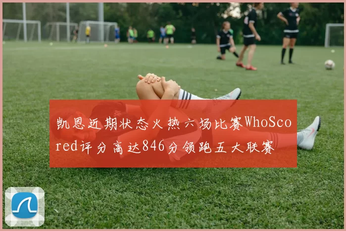 凯恩近期状态火热六场比赛WhoScored评分高达846分领跑五大联赛