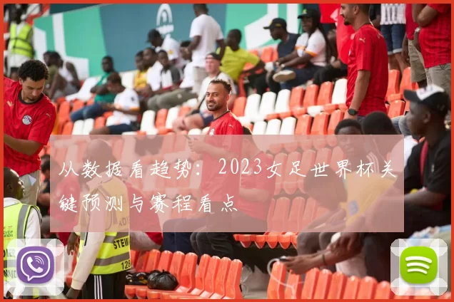 从数据看趋势：2023女足世界杯关键预测与赛程看点