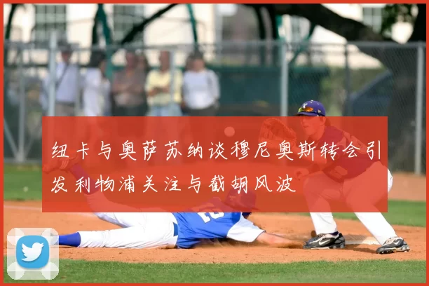 纽卡与奥萨苏纳谈穆尼奥斯转会引发利物浦关注与截胡风波