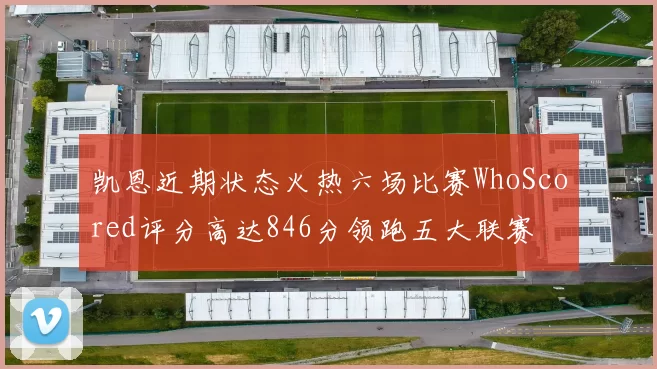 凯恩近期状态火热六场比赛WhoScored评分高达846分领跑五大联赛