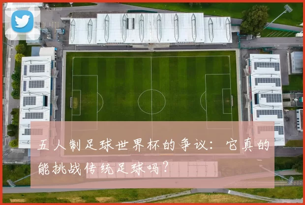 五人制足球世界杯的争议：它真的能挑战传统足球吗？
