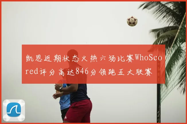 凯恩近期状态火热六场比赛WhoScored评分高达846分领跑五大联赛