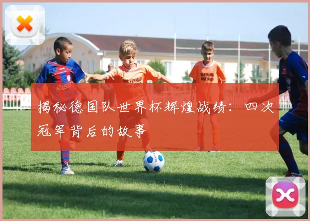 揭秘德国队世界杯辉煌战绩:四次冠军背后的故事